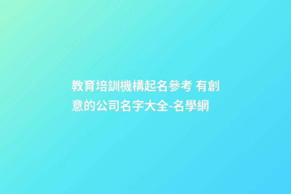教育培訓機構起名參考 有創意的公司名字大全-名學網-第1張-公司起名-玄機派